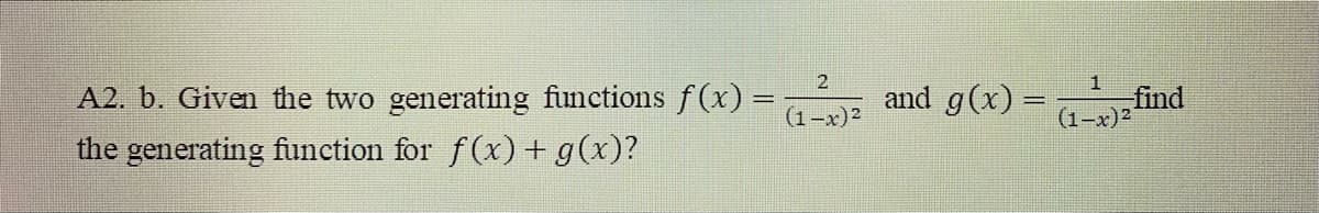 2
A2. b. Given the two generating functions f (x) =
and g(x) =
find
(1-x)2
(1-x)2
the generating function for f(x) +g(x)?
