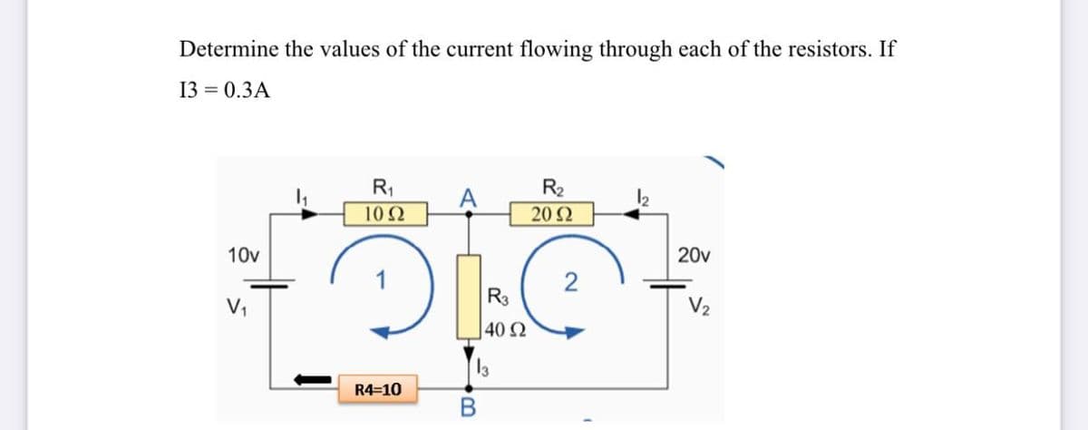 Determine the values of the current flowing through each of the resistors. If
13 = 0.3A
R1
R2
A
102
202
10v
20v
2
R3
V2
40 Ω
R4=10
