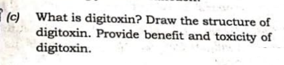 (c)
digitoxin. Provide benefit and toxicity of
digitoxin.
(c) What is digitoxin? Draw the structure of
