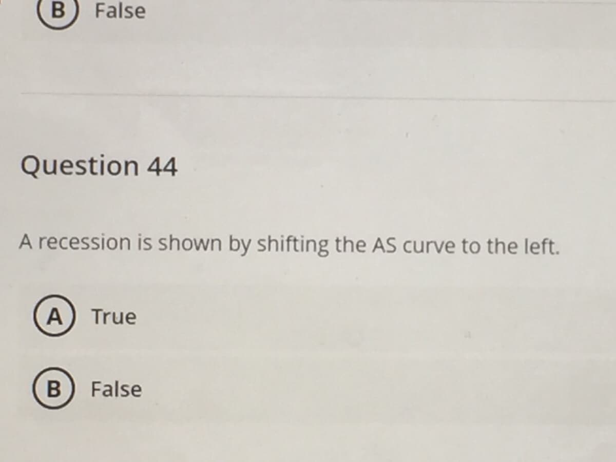 B
False
Question 44
A recession is shown by shifting the AS curve to the left.
A True
B False