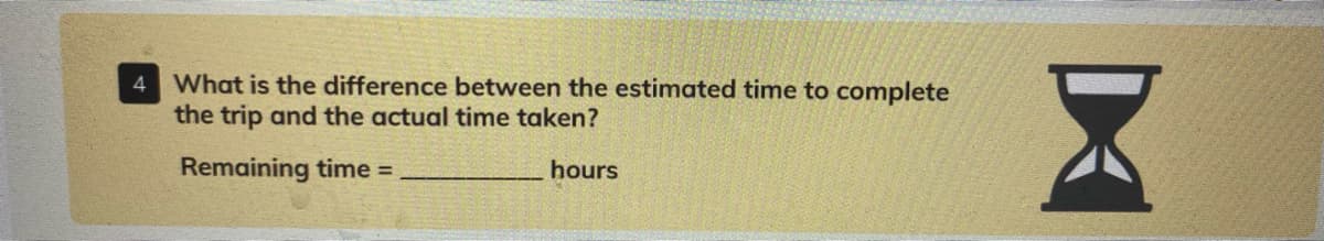 4 What is the difference between the estimated time to complete
the trip and the actual time taken?
Remaining time =
hours
