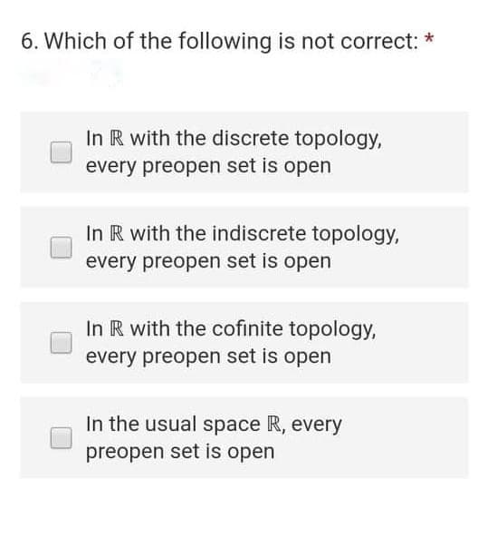 6. Which of the following is not correct: *
In R with the discrete topology,
every preopen set is open
In R with the indiscrete topology,
every preopen set is open
In R with the cofinite topology,
every preopen set is open
In the usual space R, every
preopen set is open
