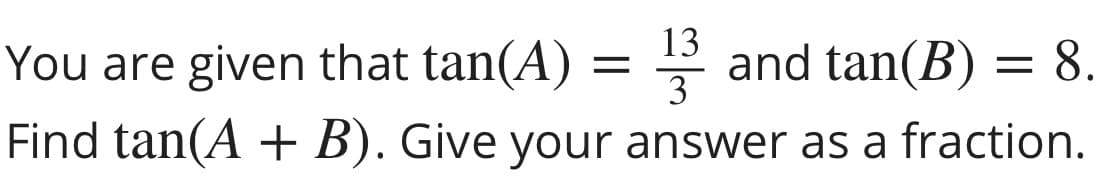 13
You are given that tan(A) = and tan(B) = 8.
3
Find tan(A + B). Give your answer as a fraction.
