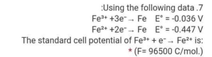 :Using the following data .7
Fe3+ +3e-- Fe E° = -0.036 V
Fe2+ +2e-- Fe E° = -0.447 V
The standard cell potential of Fe3+ + e Fe2+ is:
* (F= 96500 C/mol.)
