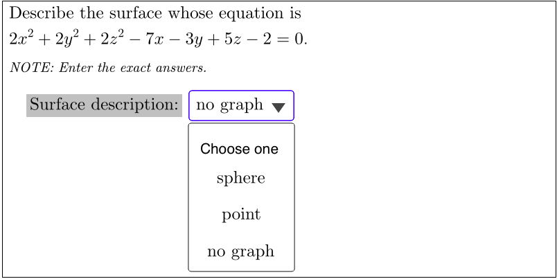 Describe the surface whose equation is
2.1? + 2у? + 2:? —7х — Зу + 52 — 2 %3D 0.
- Зу + 52 — 2 — 0.
NOTE: Enter the exact answers.
Surface description: no graph
Choose one
sphere
point
no graph
