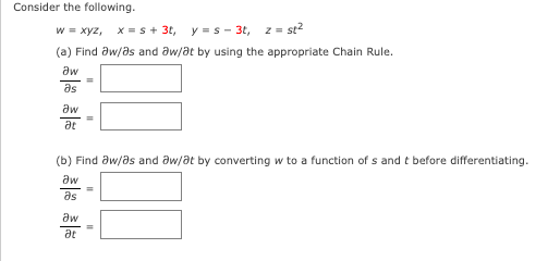 Consider the following.
w = xyz, x =s+ 3t, y = s - 3t, z= st2
(a) Find aw/as and aw/at by using the appropriate Chain Rule.
aw
as
aw
at
(b) Find aw/as and aw/at by converting w to a function of s and t before differentiating.
aw
as
aw
at
