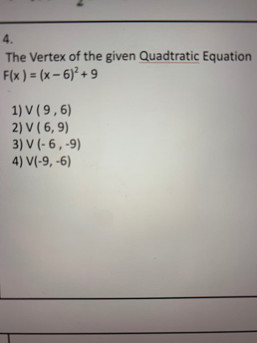 4.
The Vertex of the given Quadtratic Equation
F(x) = (x – 6)² + 9
1) V ( 9 , 6)
2) V ( 6, 9)
3) V (- 6 , -9)
4) V(-9, -6)
