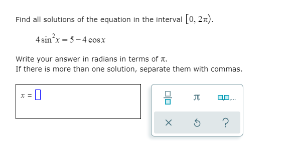 Find all solutions of the equation in the interval [0, 27n).
4 sinx = 5-4 cosx
Write your answer in radians in terms of T.
If there is more than one solution, separate them with commas.
X =
?
