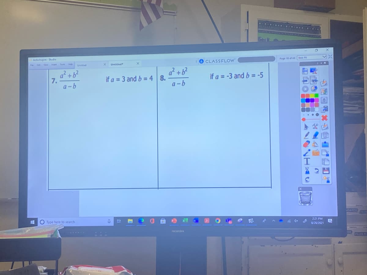 Activinspire- Studio
CLASSFLOW"
Page 18 of 44 Dest Rt
View
Tools
Help
Untitled
Untitled
a² +6?
7.
a -b
a² +b?
if a = 3 and b = 48.
a -b
if a = -3 and b = -5
IDARDS
O Type here to search
2:21 PM
8/26/2021
recordex
FILLER P
自 业企画2
