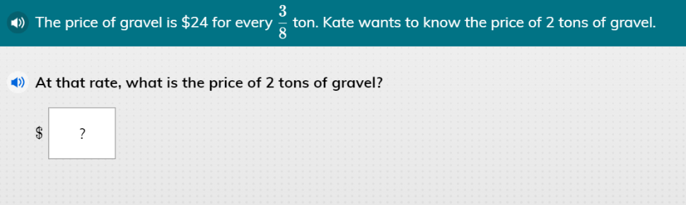 3
ton. Kate wants to know the price of 2 tons of gravel.
8
1) The price of gravel is $24 for every
1) At that rate, what is the price of 2 tons of gravel?
$
?
