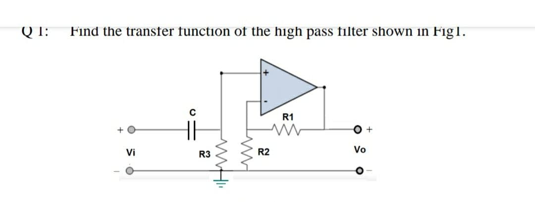 Q T:
Find the transfer function of the high pass filter shown in Fig1.
R1
+ O
Vi
R3
R2
Vo
