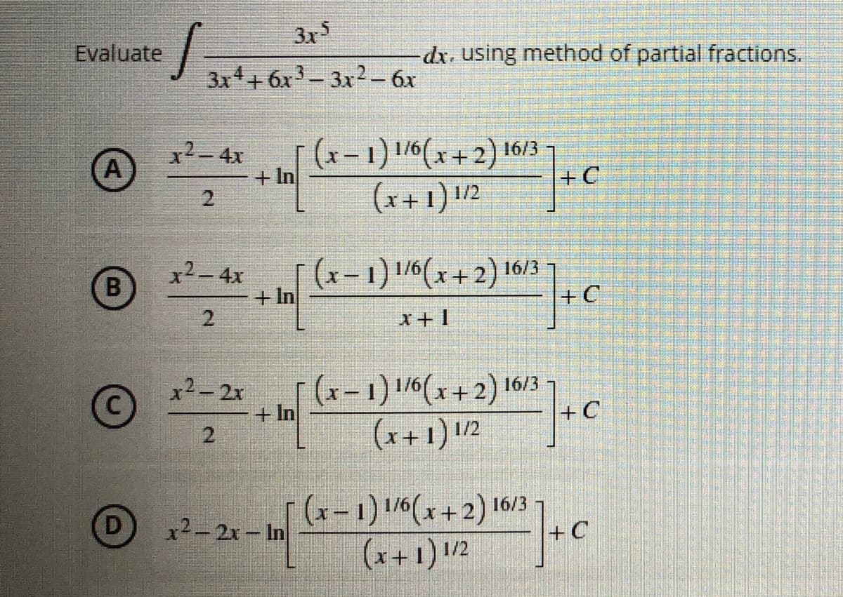 Evaluate
A
B
Ⓒ
D
S=
x² - 4x
2
x² - 4x
2
x2-2x
+In
2
x²-2x-In
3x5
3x4+6x3-3x² - 6x
(x-1) 1/6(x+2) 16/3
(x+1) 1/2
[(x-1) 1/6(x+2) 16/3
x+1
(x-1) 1/6(x+2) 16/3
(x+1) 1/2
(x-1) 1/6(x+2) 16/3
(x+1) 1/2
+In
-dx, using method of partial fractions.
+C
+C
^/]+0
- C
+C
+ In