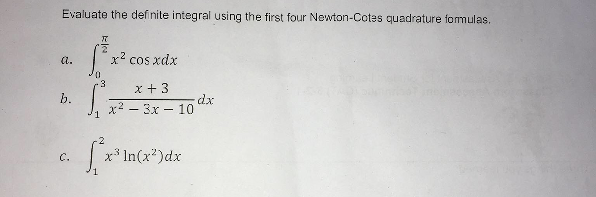 Evaluate the definite integral using the first four Newton-Cotes quadrature formulas.
а.
х* cos xdx
x + 3
b.
dx
x2 - 3x – 10
x³ In(x2)dx
с.
1
