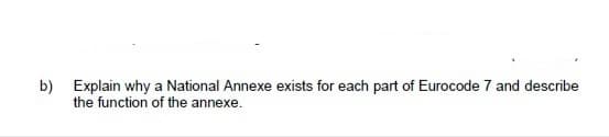 b) Explain why a National Annexe exists for each part of Eurocode 7 and describe
the function of the annexe.
