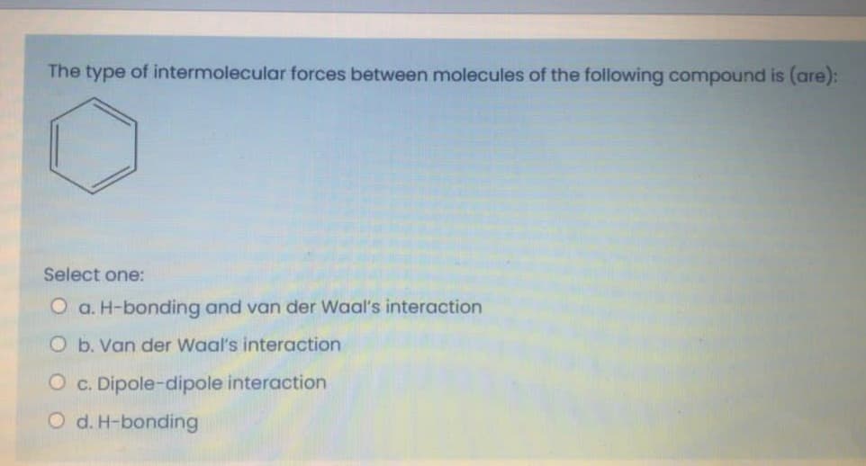 The type of intermolecular forces between molecules of the following compound is (are):
Select one:
O a. H-bonding and van der Waal's interaction
O b. Van der Waal's interaction
c. Dipole-dipole interaction
O d. H-bonding
