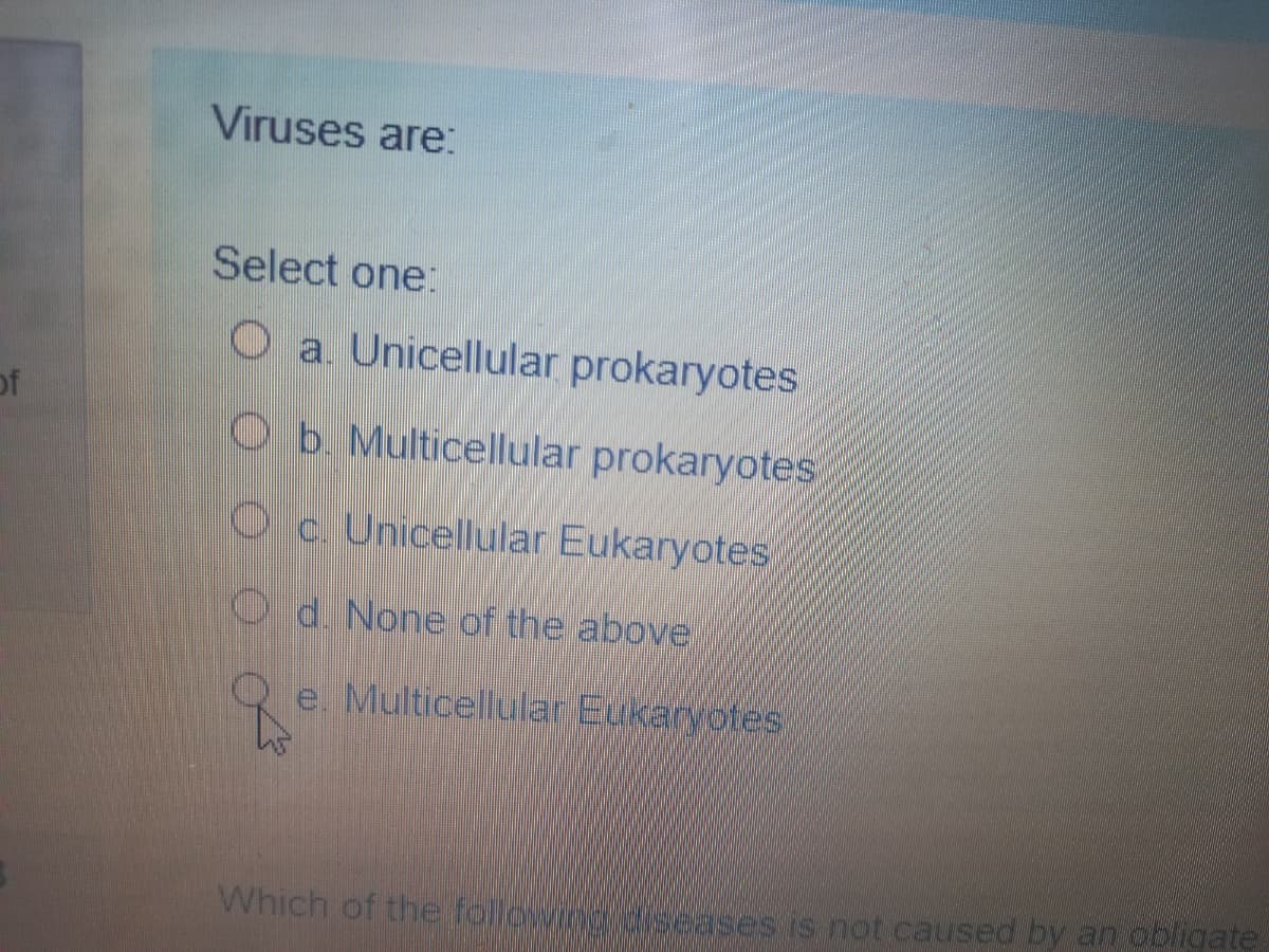 Viruses are:
Select one:
O a. Unicellular prokaryotes
of
Ob Multicellular prokaryotes
Oc Unicellular Eukaryotes
O d. None of the above
e. Multicellular Eukaryotes
Which of the followino dseases is not caused by an obligate
