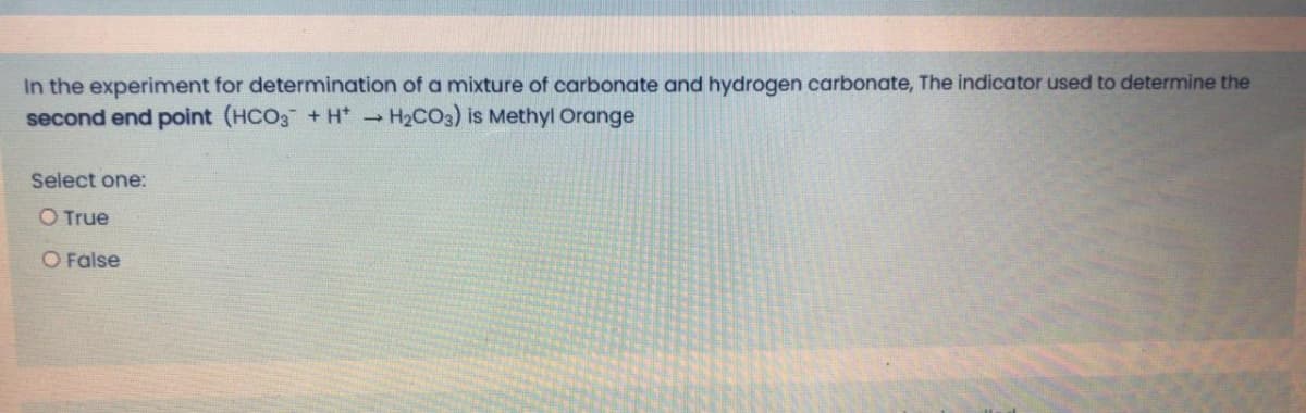 In the experiment for determination of a mixture of carbonate and hydrogen carbonate, The indicator used to determine the
second end point (HCO3 + H* H2CO3) is Methyl Orange
Select one:
O True
O False
