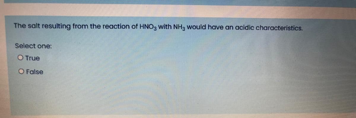 The salt resulting from the reaction of HNO3 with NH3 would have an aclidic characteristics.
Select one:
O True
O False
