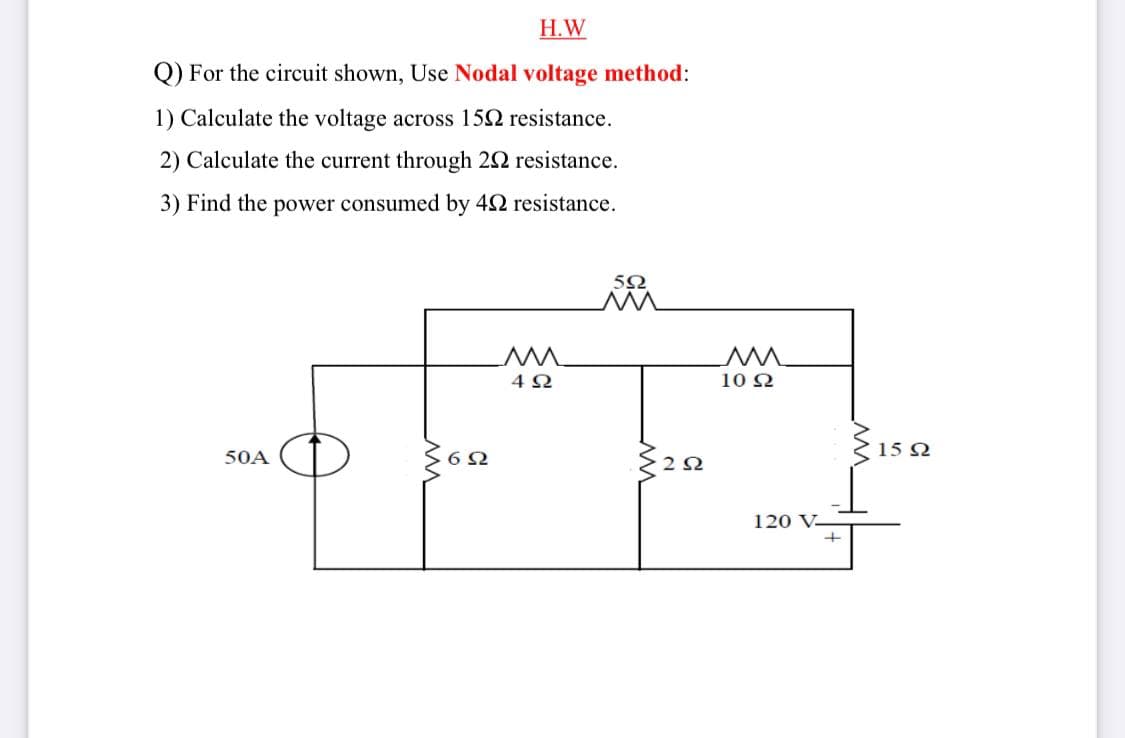 Н.W
Q) For the circuit shown, Use Nodal voltage method:
1) Calculate the voltage across 152 resistance.
2) Calculate the current through 22 resistance.
3) Find the power consumed by 42 resistance.
5Ω
10 2
15 2
50A
120 V-
