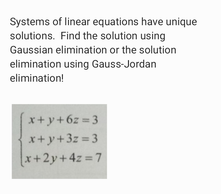 Systems of linear equations have unique
solutions. Find the solution using
Gaussian elimination or the solution
elimination using Gauss-Jordan
elimination!
x+y+6z =3
x+y+3z 3
x+2y+4z 7
