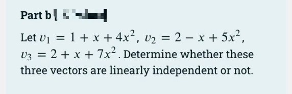 Part b L
Let U₁ = 1 + x + 4x², U₂ = 2x + 5x²,
U3 = 2 + x + 7x². Determine whether these
three vectors are linearly independent or not.