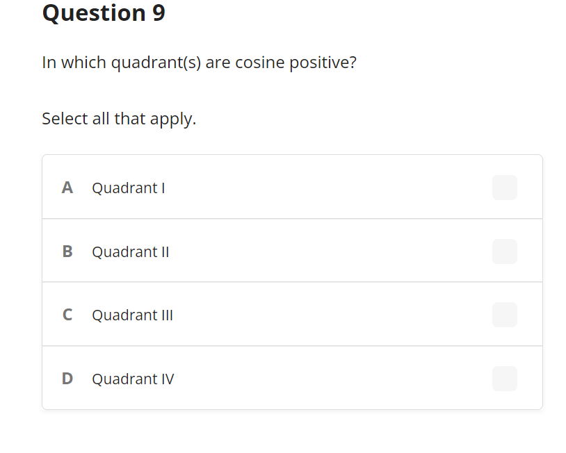 Question 9
In which quadrant(s) are cosine positive?
Select all that apply.
A Quadrant I
B Quadrant I|
C Quadrant II
D Quadrant IV
