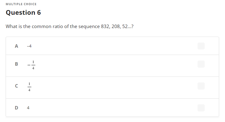 MULTIPLE CHOICE
Question 6
What is the common ratio of the sequence 832, 208, 52...?
A -4
D 4
