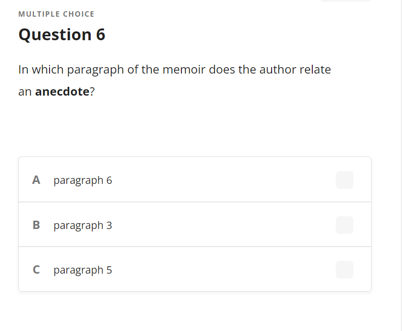 MULTIPLE CHOICE
Question 6
In which paragraph of the memoir does the author relate
an anecdote?
A paragraph 6
B paragraph 3
C paragraph 5
