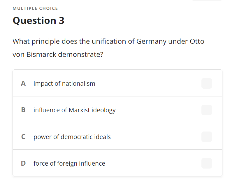 MULTIPLE CHOICE
Question 3
What principle does the unification of Germany under Otto
von Bismarck demonstrate?
A impact of nationalism
B
influence of Marxist ideology
C power of democratic ideals
D
force of foreign influence
