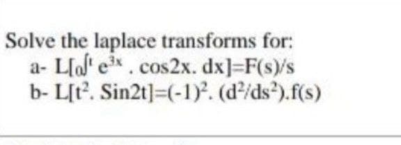 Solve the laplace transforms for:
a- L[alt e³x. cos2x. dx]=F(s)/s
b- L[t². Sin2t] =(-1)². (d²/ds²).f(s)
