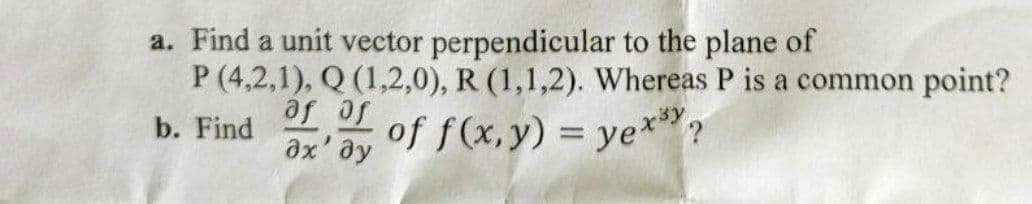 a. Find a unit vector perpendicular to the plane of
P (4,2,1), Q (1,2,0), R (1,1,2). Whereas P is a common point?
Jo Je
of f(x,y) = ye*"?
ax' ay
b. Find
