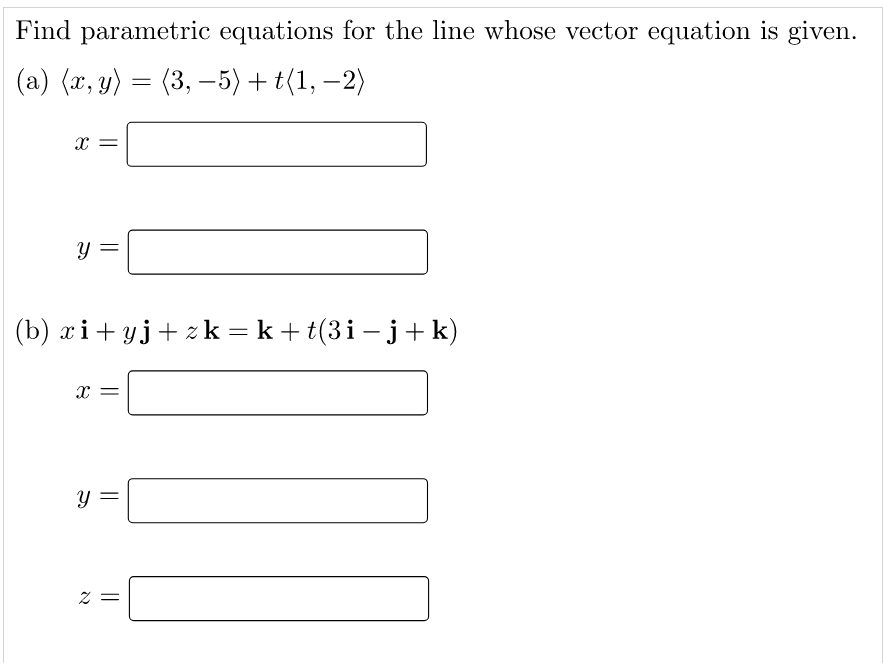 Find parametric equations for the line whose vector equation is given.
(a) (x, y) = (3, –5) + t(1, –2)
(b) xi+ yj+ z k = k+ t(3i– j+ k)
||
||
I|
||
