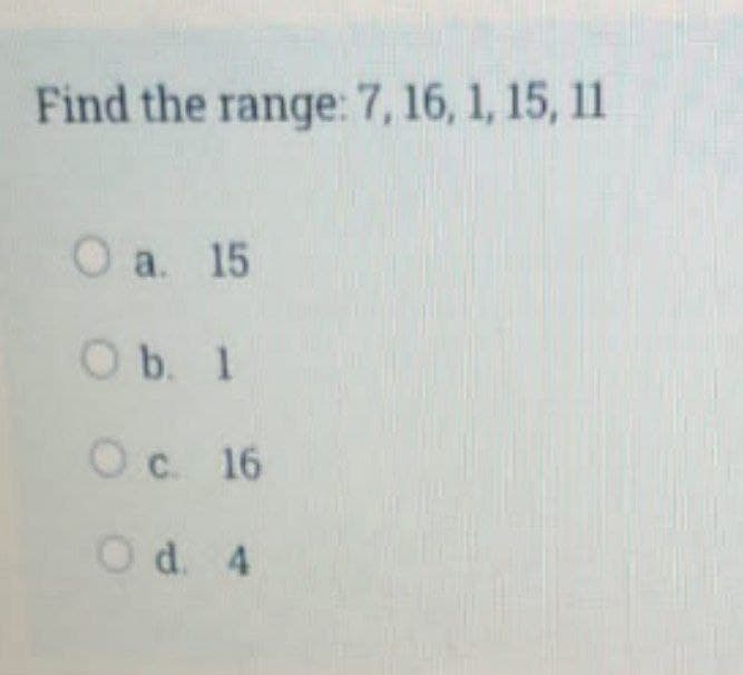 Find the range: 7, 16, 1, 15, 11
O a. 15
O b. 1
O c. 16
O d. 4