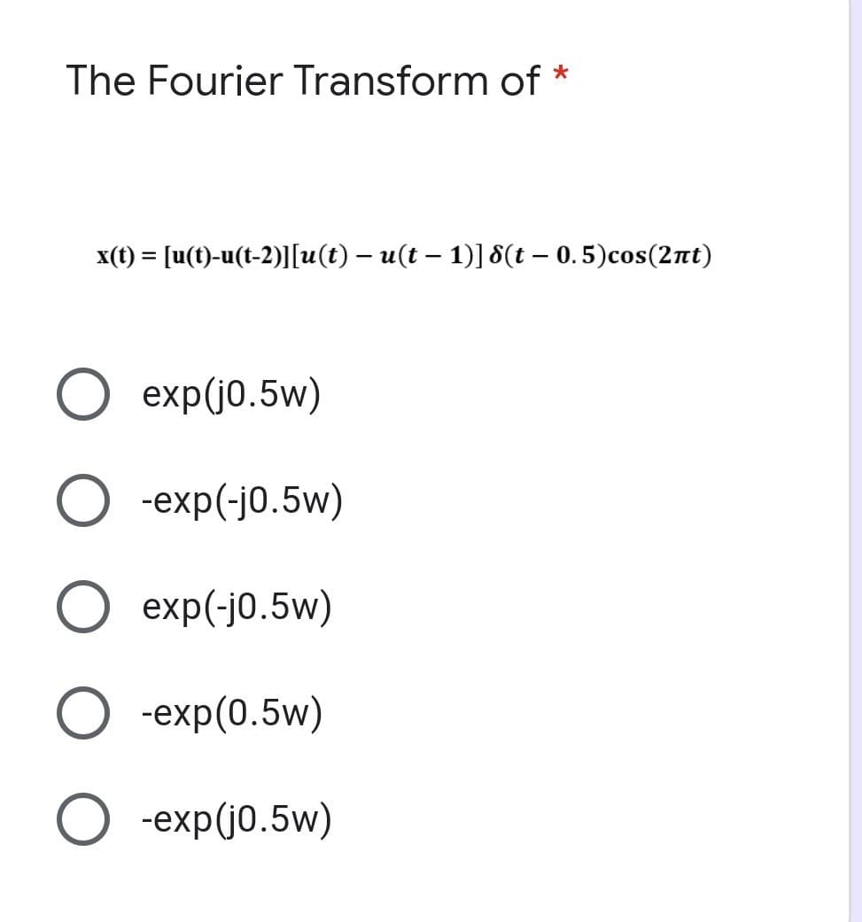 The Fourier Transform of *
x(t) = [u(t)-u(t-2)][u(t) − u(t − 1)] 8(t – 0.5)cos(2πt)
-
O exp(j0.5w)
O -exp(-j0.5w)
O exp(-j0.5w)
O -exp(0.5w)
O -exp(j0.5w)