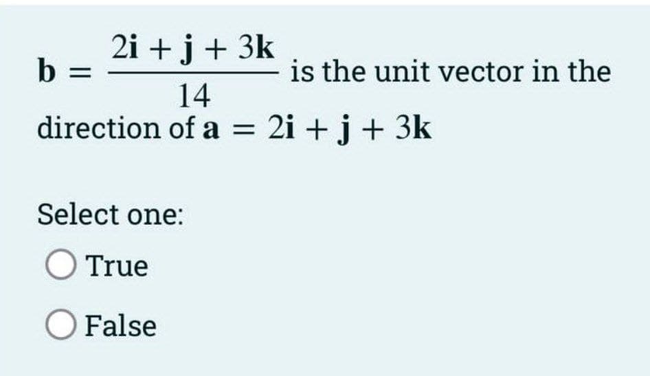 2i + j + 3k
14
direction of a = 2i + j + 3k
b =
Select one:
O True
O False
is the unit vector in the
