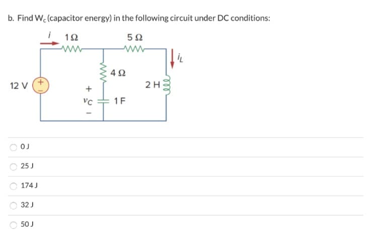 b. Find W.(capacitor energy) in the following circuit under DC conditions:
12
5Ω
İL
42
12 V
2 H
1F
O OJ
25 J
174 J
32 J
50 J
all
