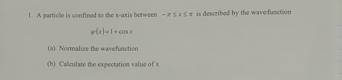 1. A particle is confined to the x-axis between -SxSn is described by the wavefunction
y(x)=1
31+cos.x
(a) Normalize the wavefunction
(b) Calculate the expectation value of x
