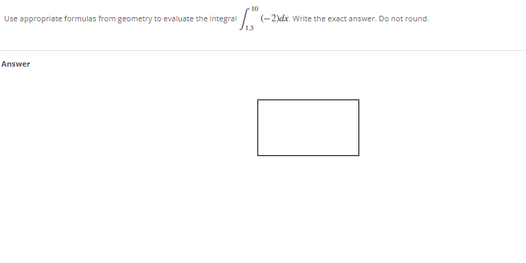 10
Use appropriate formulas from geometry to evaluate the integral
(-2)dx. Write the exact answer. Do not round.
Answer
