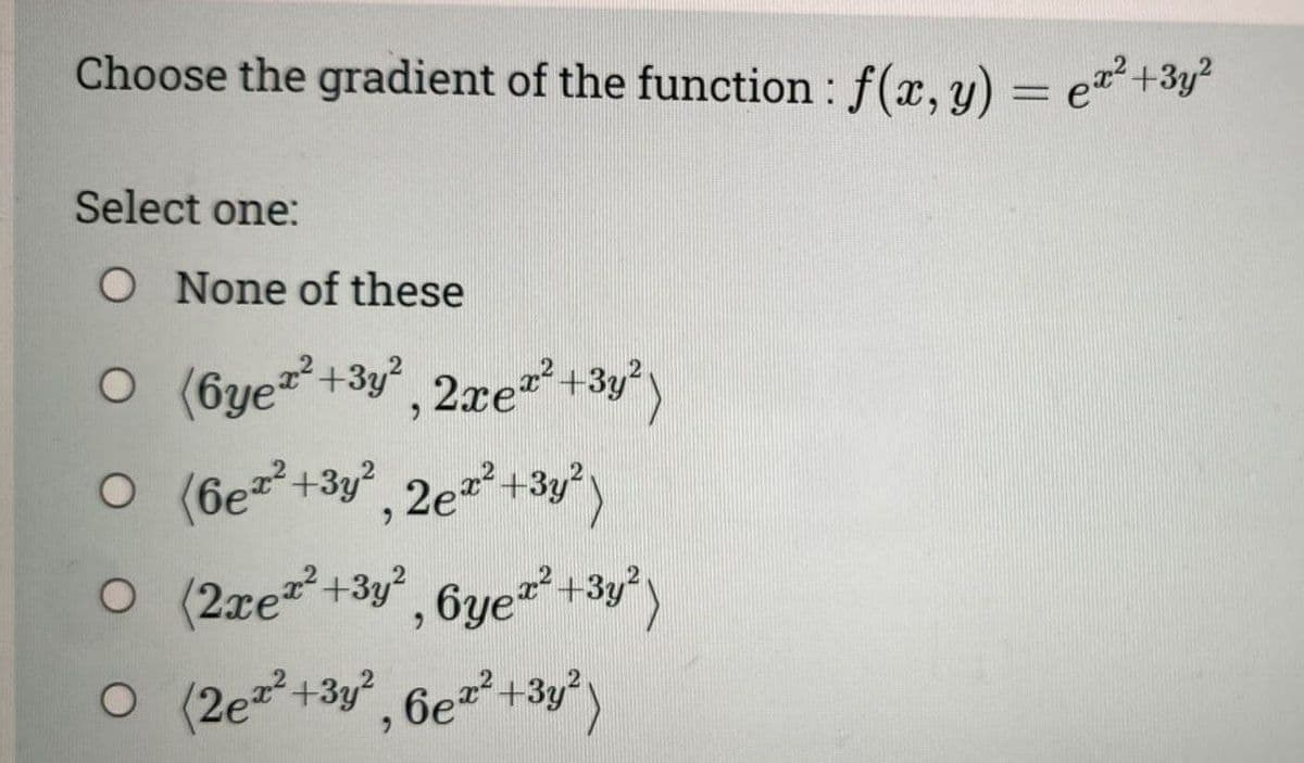 Choose the gradient of the function: f(x, y) = ex² + ³y²
Select one:
O None of these
○ (6ye+²+3y², 2xer² + 3y²)
○ (6e²+³y² 2e²² +3y²)
9
O (2xe²+3y²
○ (2e²+3y², 6er²+3y²)
O
, 6yez² + ³y²)