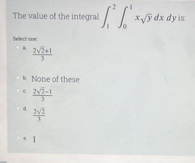 The value of the integral
Select one:
a. 2√2+1
3
b. None of these
c. 2√2-1
3
d.
[₁²³ [² x v
e 1
x√√y dx dy is:
