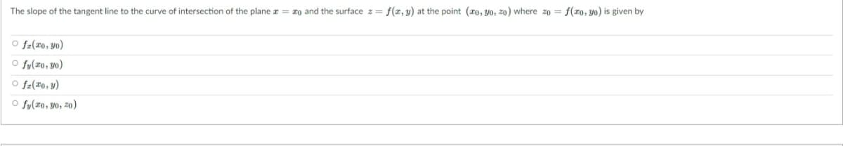 The slope of the tangent line to the curve of intersection of the plane a = xo and the surface z = f(x, y) at the point (ro, yo, zo) where zo = f(xo, yo) is given by
O fr(x0,y0)
O fy(z0,y0)
O fr(#0,y)
O fy(ro, yo, zo)
