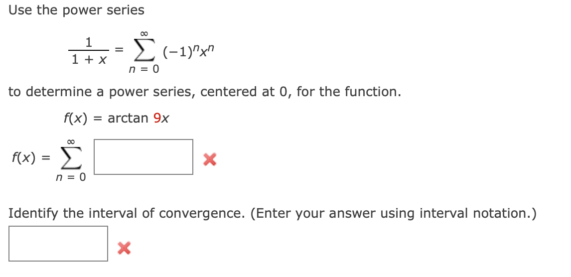 Use the power series
₁+x=(-1)²x²
n = 0
to determine a power series, centered at 0, for the function.
f(x) = arctan 9x
∞
f(x) = Σ
n = 0
X
Identify the interval of convergence. (Enter your answer using interval notation.)
X