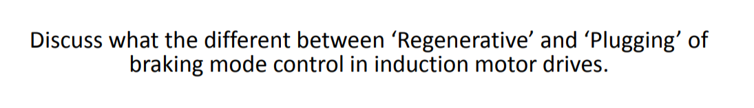 Discuss what the different between 'Regenerative' and 'Plugging' of
braking mode control in induction motor drives.
