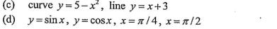 (c) curve y=5-x, line y =x+3
(d) y= sinx, y=cosx, x= 7 /4, x=7/2
