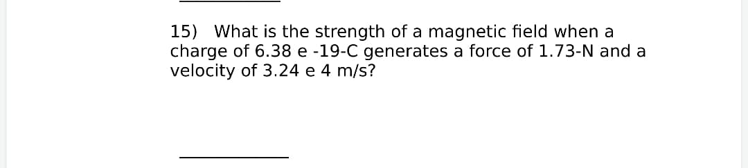 15) What is the strength of a magnetic field when a
charge of 6.38 e -19-C generates a force of 1.73-N and a
velocity of 3.24 e 4 m/s?
