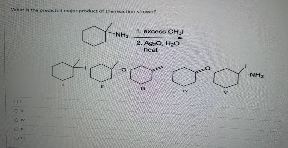 What is the predicted major product of the reaction shown?
OV
ON
11
III
1. excess CH3|
2. Ag₂O, H₂0
heat
gdaga
I
11
NH₂
IV
NH3