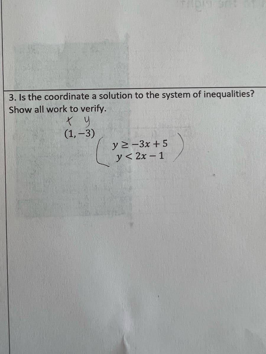 3. Is the coordinate a solution to the system of inequalities?
Show all work to verify.
(1, –3)
y 2 -3x + 5
y< 2x – 1
