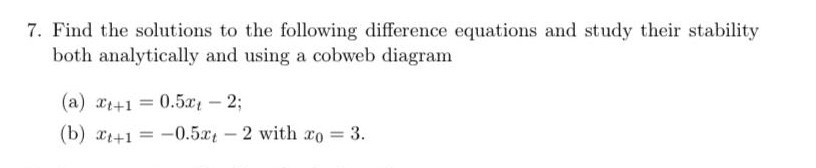 7. Find the solutions to the following difference equations and study their stability
both analytically and using a cobweb diagram
(a) at+1 =
0.5x-2;
(b) at+1 = -0.5x – 2 with xo = 3.
