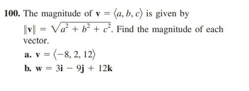 100. The magnitude of v = (a, b, c) is given by
||v|| = Va + b² + c?. Find the magnitude of each
vector.
a. v = (-8, 2, 12)
b. w = 3i – 9j + 12k
