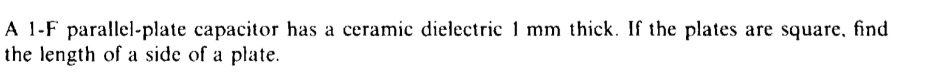 A 1-F parallel-plate capacitor has a ceramic dielectric 1 mm thick. If the plates are square, find
the length of a side of a plate.
